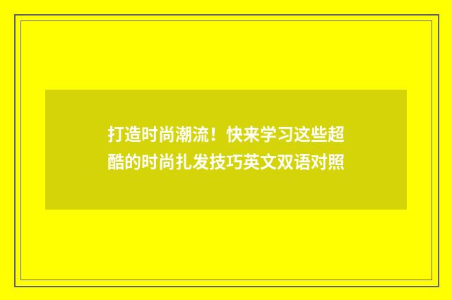 打造时尚潮流！快来学习这些超酷的时尚扎发技巧英文双语对照