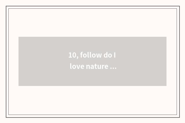10, follow do I love nature does one article write me to love nature what what?