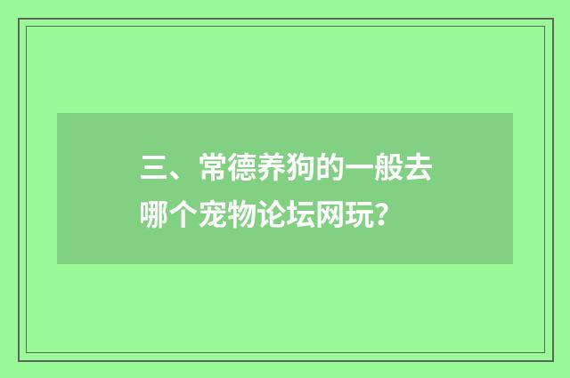三、常德养狗的一般去哪个宠物论坛网玩？