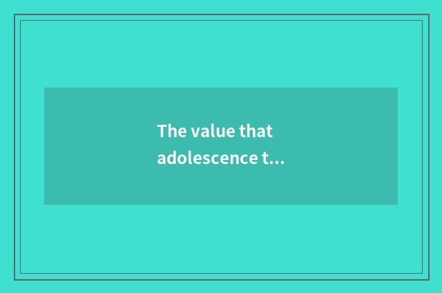 The value that adolescence teachs