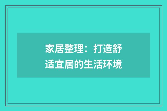 家居整理：打造舒适宜居的生活环境