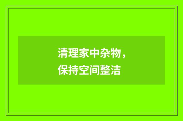 清理家中杂物，保持空间整洁