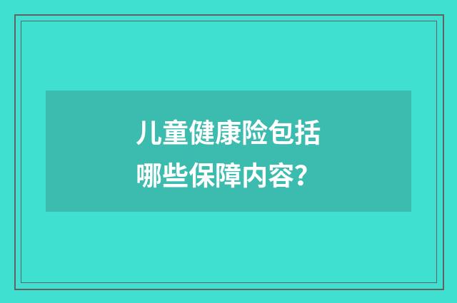 儿童健康险包括哪些保障内容？