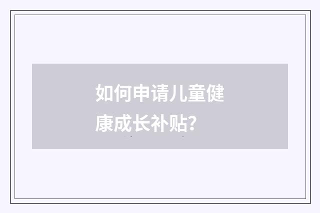 如何申请儿童健康成长补贴？