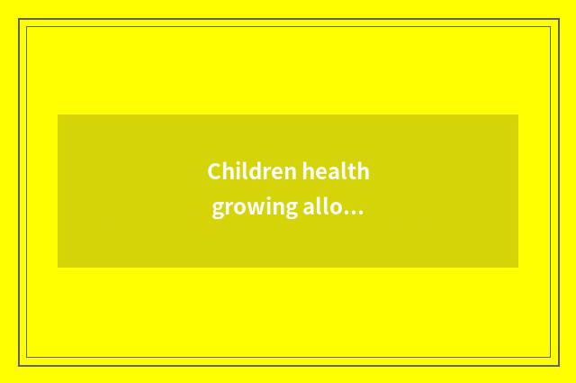 Children health growing allowance files a requirement