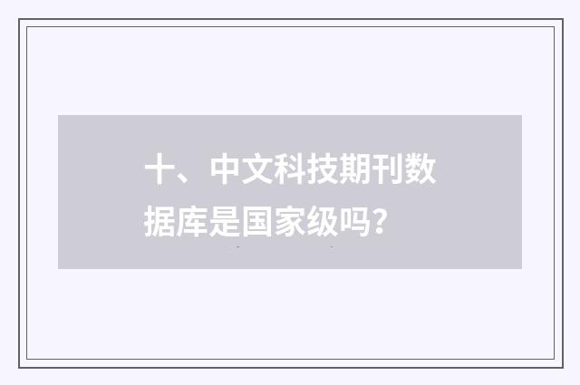十、中文科技期刊数据库是国家级吗？