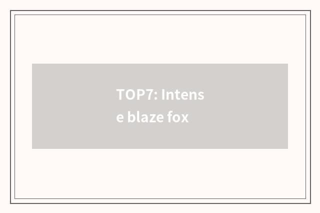 TOP7: Intense blaze fox