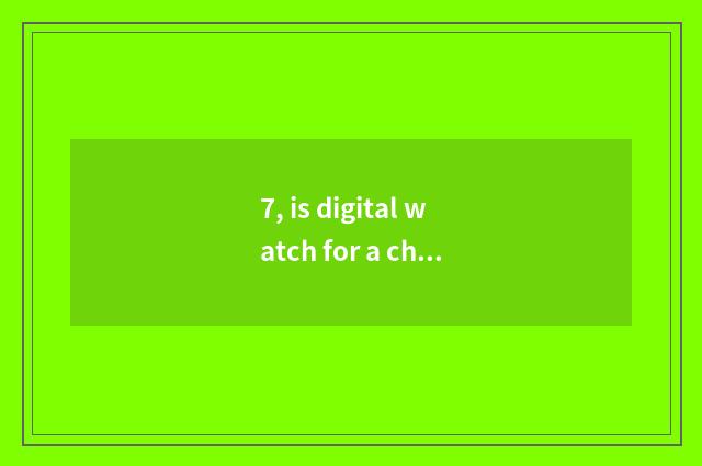 7, is digital watch for a chance good?