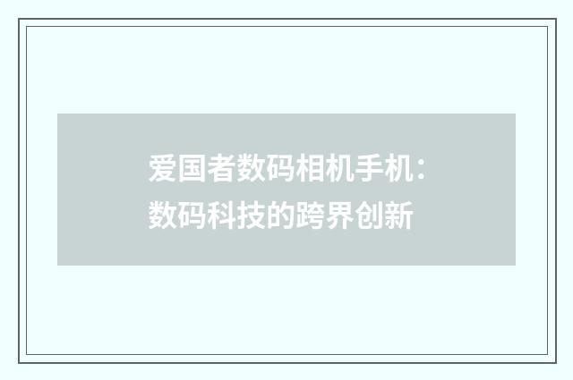 爱国者数码相机手机：数码科技的跨界创新