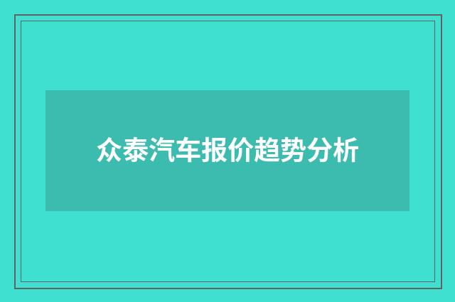 众泰汽车报价趋势分析