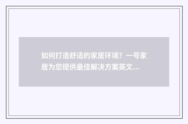 如何打造舒适的家居环境？一号家居为您提供最佳解决方案英文双语对照