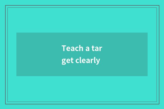 Teach a target clearly