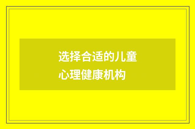 选择合适的儿童心理健康机构