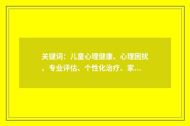 关键词：儿童心理健康、心理困扰、专业评估、个性化治疗、家庭支持