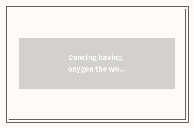 Dancing having oxygen the welcome degree of 2 class