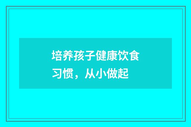 培养孩子健康饮食习惯，从小做起