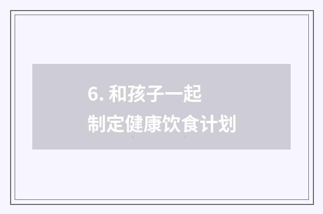 6. 和孩子一起制定健康饮食计划