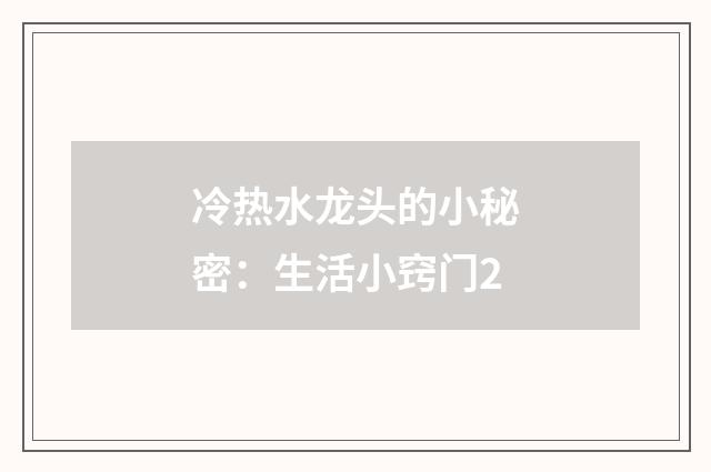 冷热水龙头的小秘密：生活小窍门2