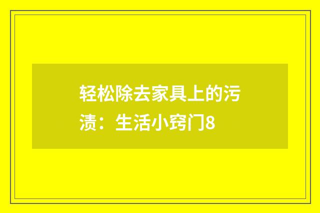 轻松除去家具上的污渍:生活小窍门8