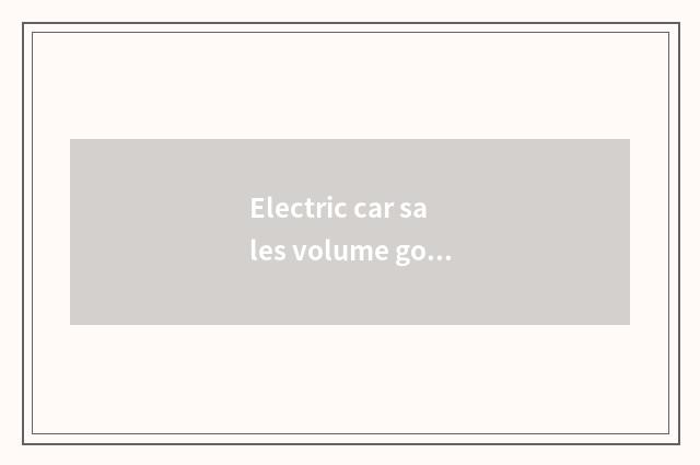 Electric car sales volume goes tall continuously