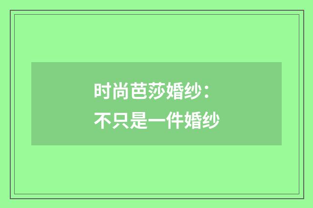 时尚芭莎婚纱:不只是一件婚纱
