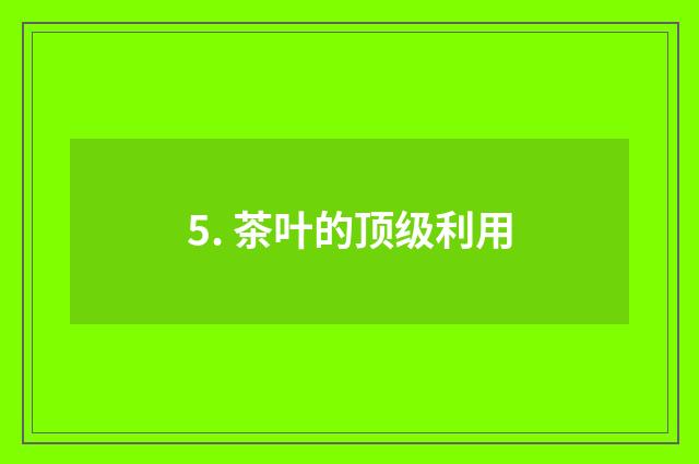 5. 茶叶的顶级利用