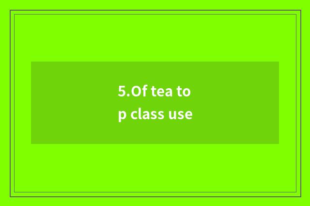5.Of tea top class use