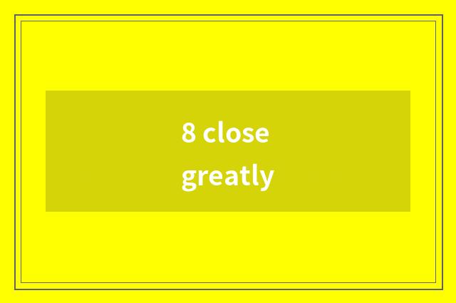 8 close greatly