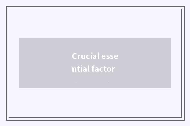 Crucial essential factor