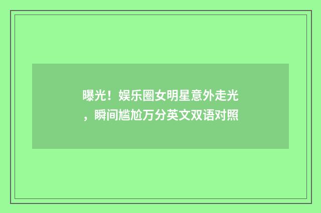 曝光！娱乐圈女明星意外走光，瞬间尴尬万分英文双语对照