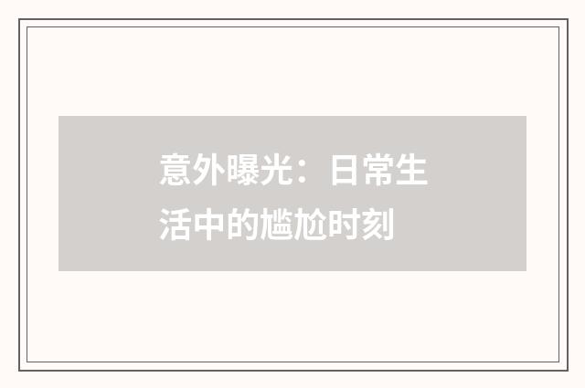 意外曝光：日常生活中的尴尬时刻