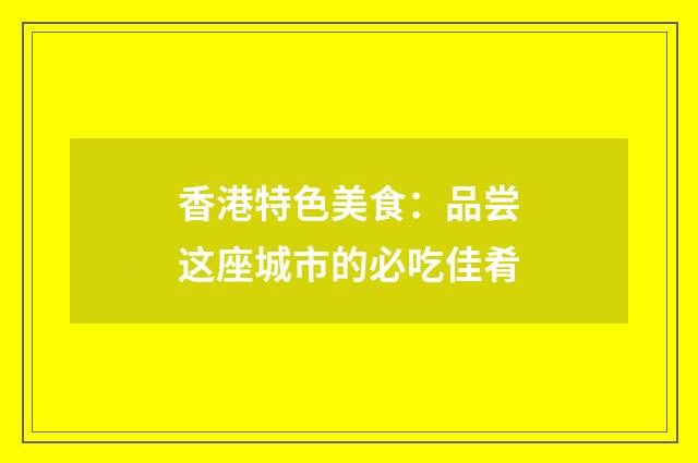香港特色美食：品尝这座城市的必吃佳肴