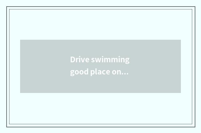 Drive swimming good place oneself