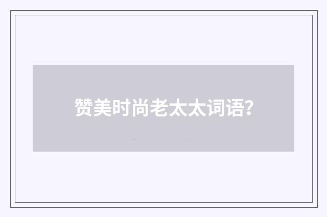 赞美时尚老太太词语？