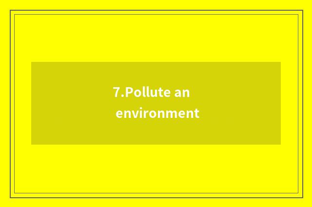 7.Pollute an environment