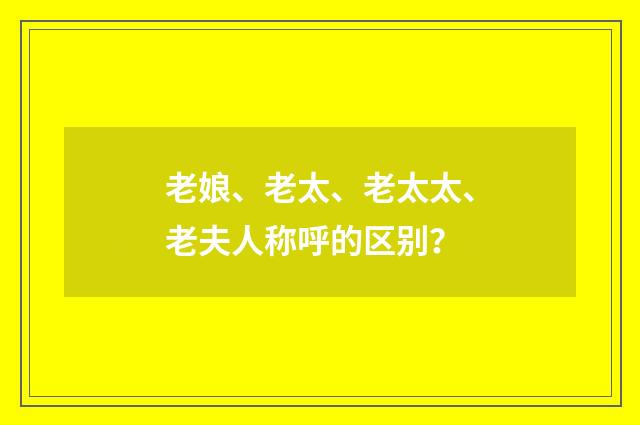 老娘、老太、老太太、老夫人称呼的区别?