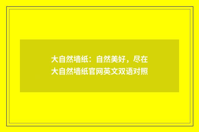 大自然墙纸：自然美好，尽在大自然墙纸官网英文双语对照