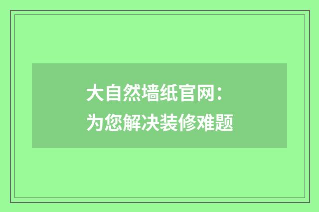 大自然墙纸官网：为您解决装修难题