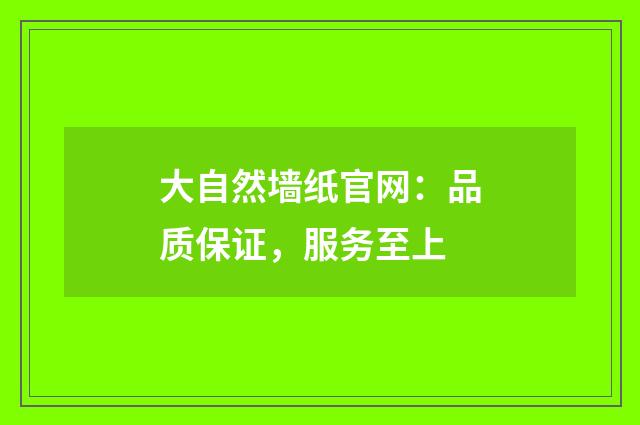 大自然墙纸官网：品质保证，服务至上