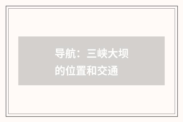 导航：三峡大坝的位置和交通