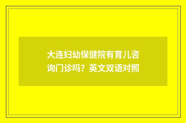 大连妇幼保健院有育儿咨询门诊吗？英文双语对照