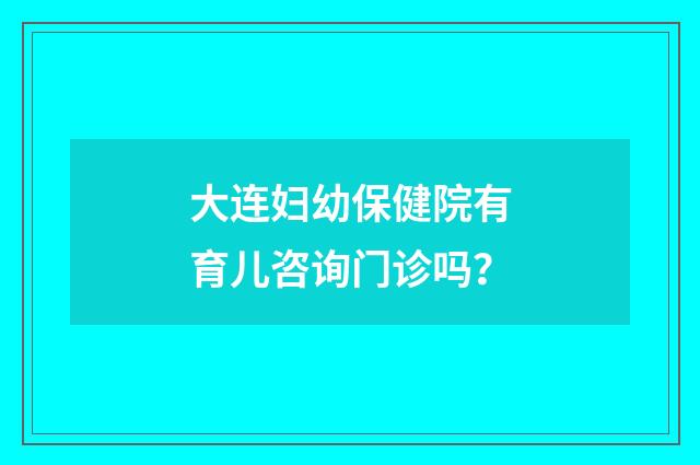 大连妇幼保健院有育儿咨询门诊吗?