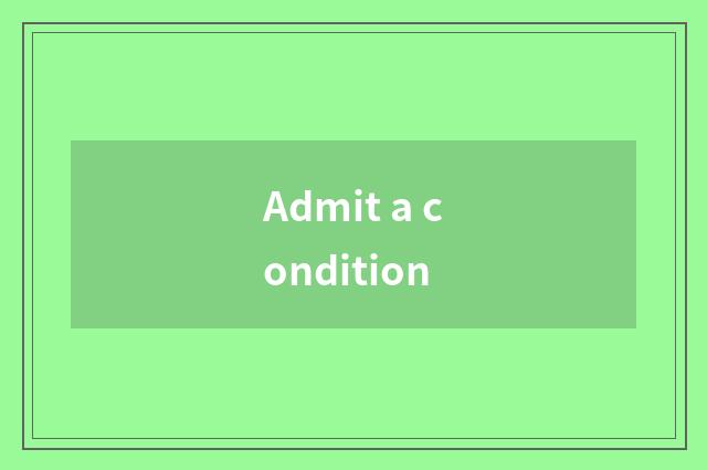 Admit a condition