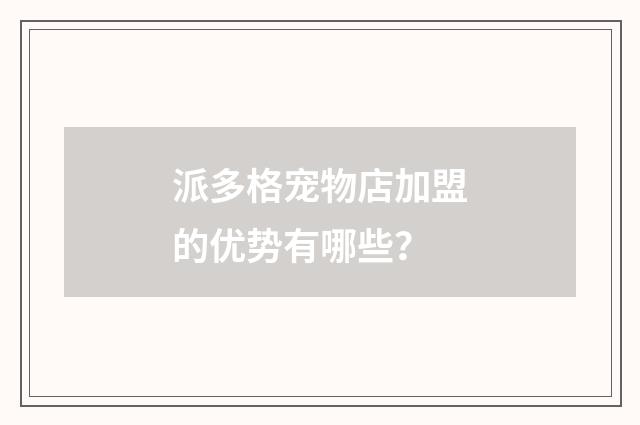 派多格宠物店加盟的优势有哪些？