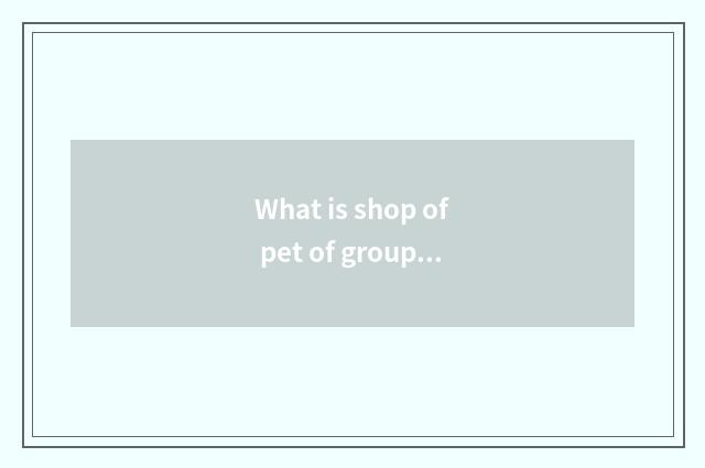 What is shop of pet of group much division?
