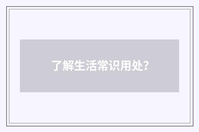 了解生活常识用处？
