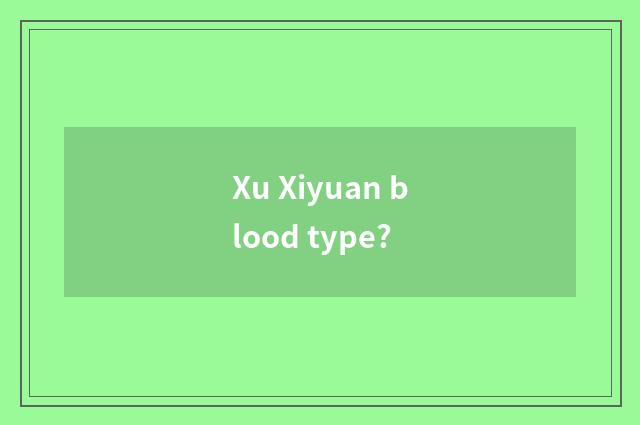 Xu Xiyuan blood type?