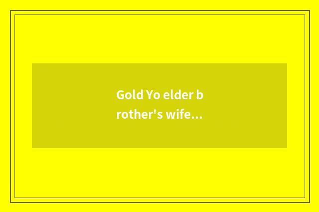 Gold Yo elder brother's wife: Responsibility weighs ambassadorial life glory