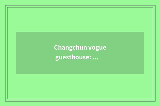 Changchun vogue guesthouse: The accommodation of comfortable and luxurious, conv