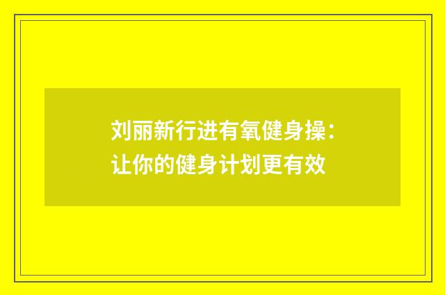 刘丽新行进有氧健身操：让你的健身计划更有效